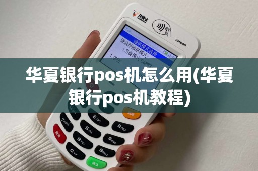 华夏银行pos机怎么用(华夏银行pos机教程)