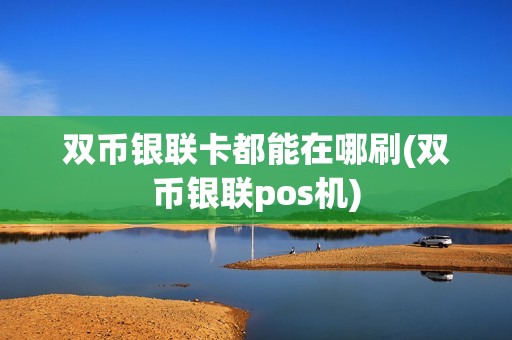 双币银联卡都能在哪刷(双币银联pos机)