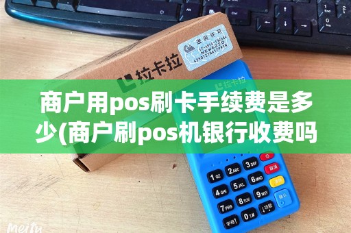 商户用pos刷卡手续费是多少(商户刷pos机银行收费吗)