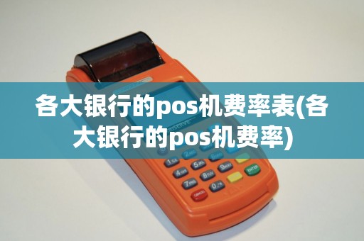 各大银行的pos机费率表(各大银行的pos机费率)