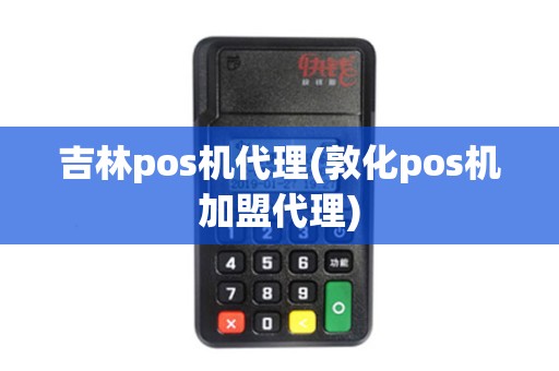 吉林pos机代理(敦化pos机加盟代理)