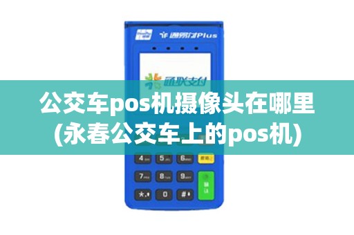 公交车pos机摄像头在哪里(永春公交车上的pos机)