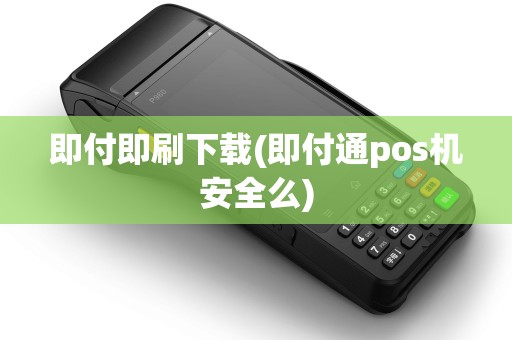 即付即刷下载(即付通pos机安全么)