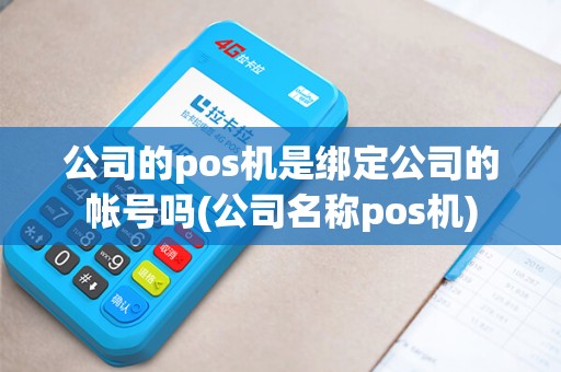 公司的pos机是绑定公司的帐号吗(公司名称pos机)