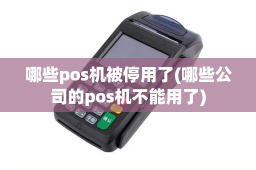 哪些pos机被停用了(哪些公司的pos机不能用了)