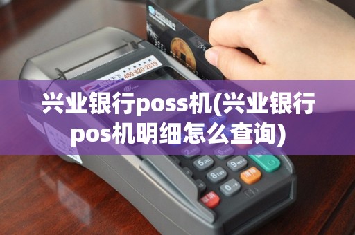 兴业银行poss机(兴业银行pos机明细怎么查询)