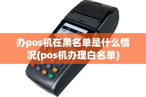 办pos机在黑名单是什么情况(pos机办理白名单)