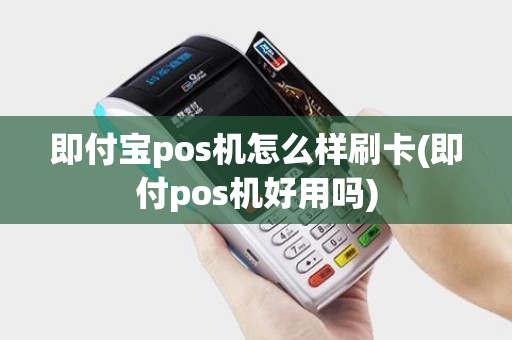 即付宝pos机怎么样刷卡(即付pos机好用吗)