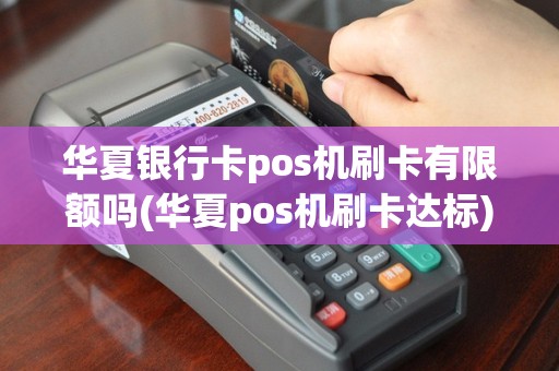 华夏银行卡pos机刷卡有限额吗(华夏pos机刷卡达标)