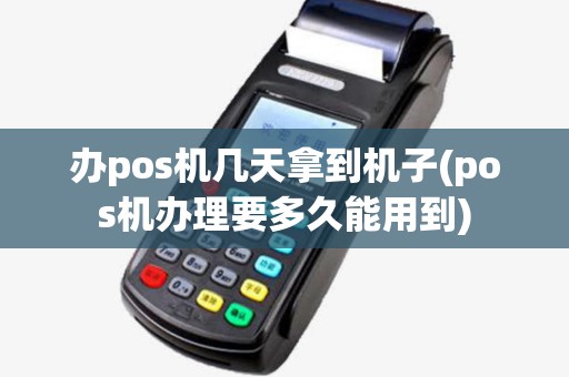 办pos机几天拿到机子(pos机办理要多久能用到)