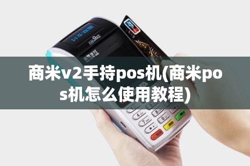 商米v2手持pos机(商米pos机怎么使用教程)