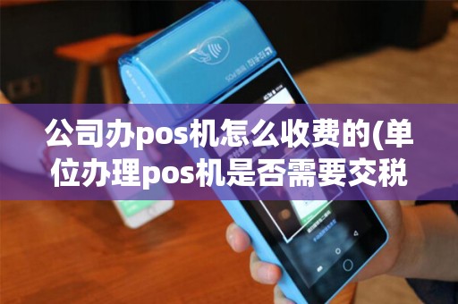公司办pos机怎么收费的(单位办理pos机是否需要交税)
