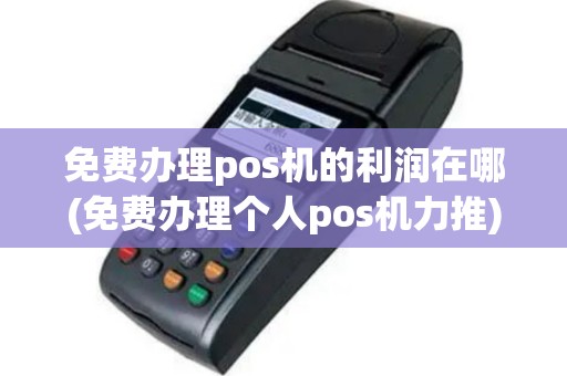 免费办理pos机的利润在哪(免费办理个人pos机力推)
