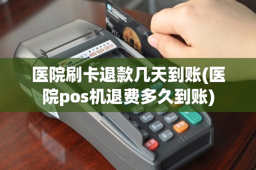 医院刷卡退款几天到账(医院pos机退费多久到账)