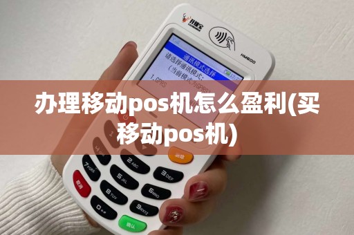 办理移动pos机怎么盈利(买移动pos机)