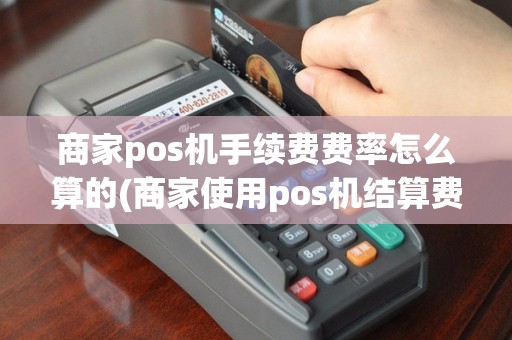 商家pos机手续费费率怎么算的(商家使用pos机结算费用)