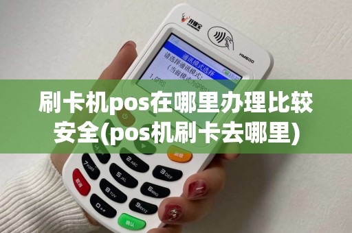 刷卡机pos在哪里办理比较安全(pos机刷卡去哪里)