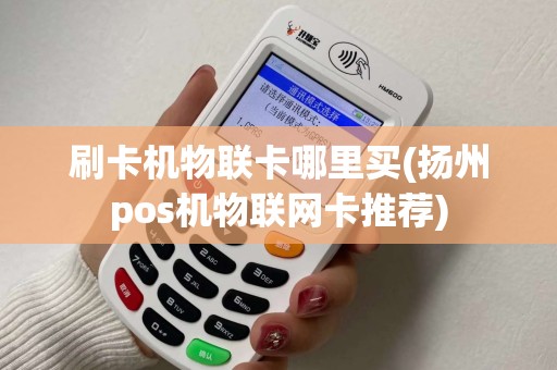 刷卡机物联卡哪里买(扬州pos机物联网卡推荐)
