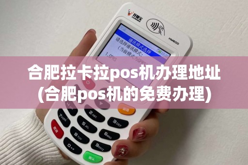 合肥拉卡拉pos机办理地址(合肥pos机的免费办理)