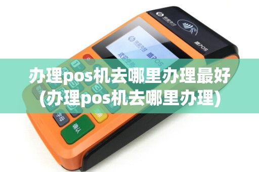 办理pos机去哪里办理最好(办理pos机去哪里办理)