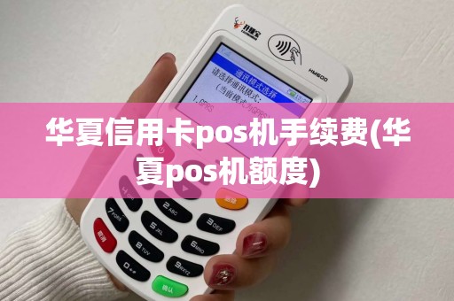 华夏信用卡pos机手续费(华夏pos机额度)
