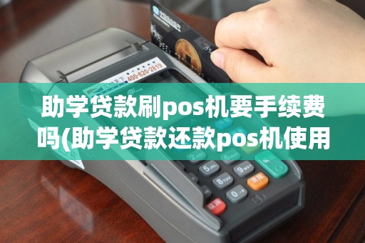 助学贷款刷pos机要手续费吗(助学贷款还款pos机使用)