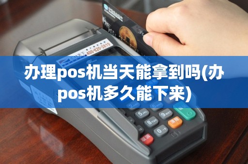 办理pos机当天能拿到吗(办pos机多久能下来)