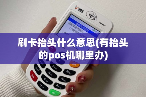 刷卡抬头什么意思(有抬头的pos机哪里办)