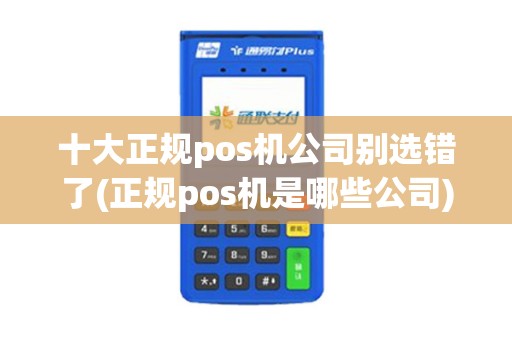 十大正规pos机公司别选错了(正规pos机是哪些公司)