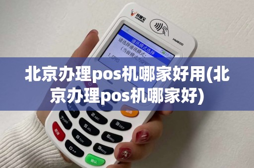 北京办理pos机哪家好用(北京办理pos机哪家好)