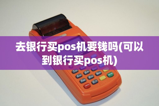 去银行买pos机要钱吗(可以到银行买pos机)