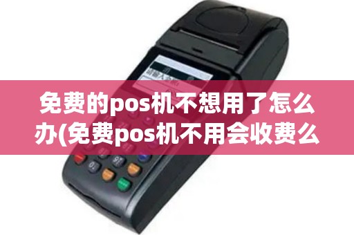 免费的pos机不想用了怎么办(免费pos机不用会收费么)