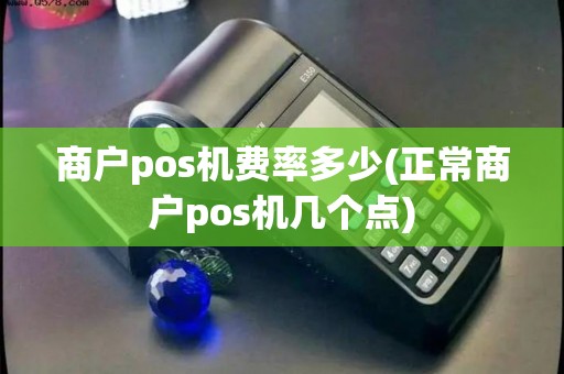 商户pos机费率多少(正常商户pos机几个点)