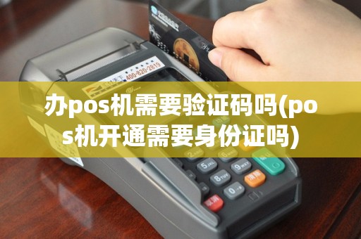 办pos机需要验证码吗(pos机开通需要身份证吗)