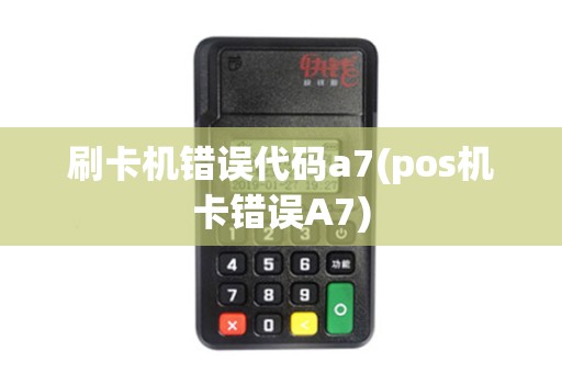 刷卡机错误代码a7(pos机卡错误A7)