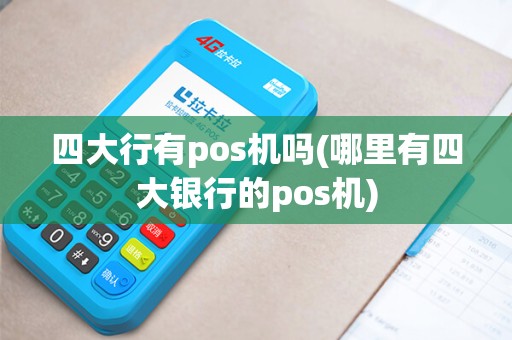 四大行有pos机吗(哪里有四大银行的pos机)