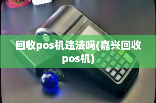 回收pos机违法吗(嘉兴回收pos机)