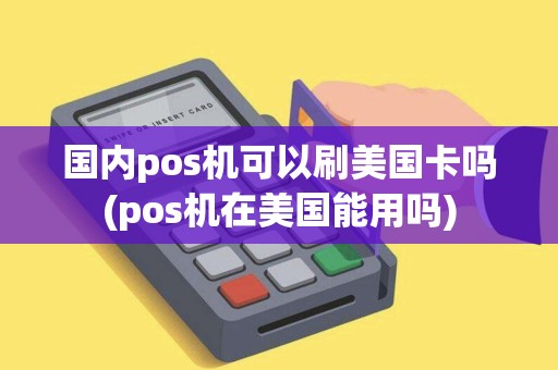 国内pos机可以刷美国卡吗(pos机在美国能用吗)