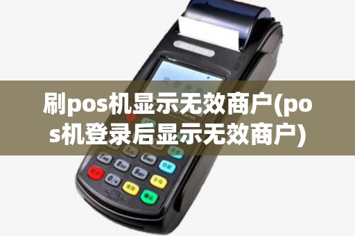 刷pos机显示无效商户(pos机登录后显示无效商户)