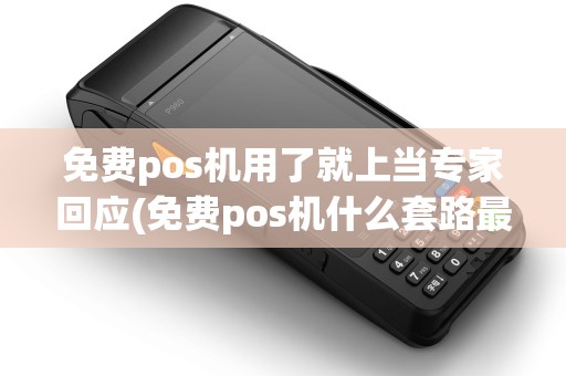免费pos机用了就上当专家回应(免费pos机什么套路最深)