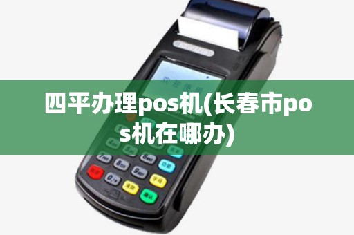四平办理pos机(长春市pos机在哪办)