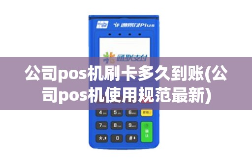 公司pos机刷卡多久到账(公司pos机使用规范最新)
