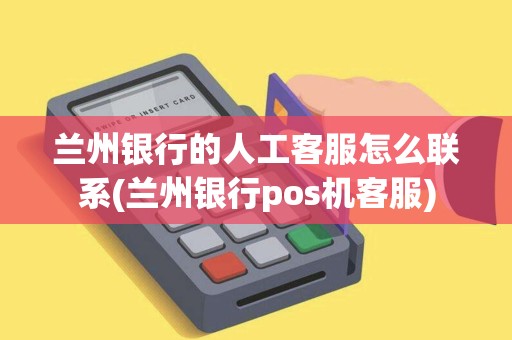 兰州银行的人工客服怎么联系(兰州银行pos机客服)