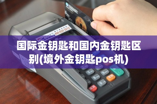国际金钥匙和国内金钥匙区别(境外金钥匙pos机)