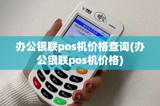 办公银联pos机价格查询(办公银联pos机价格)