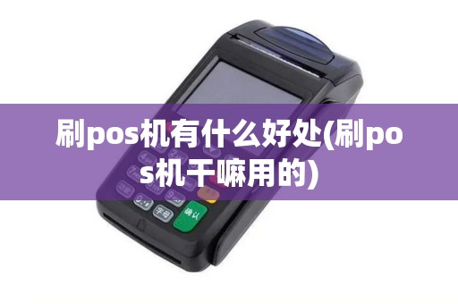 刷pos机有什么好处(刷pos机干嘛用的)