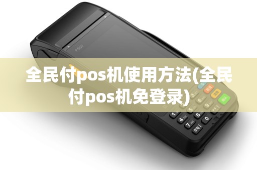 全民付pos机使用方法(全民付pos机免登录)