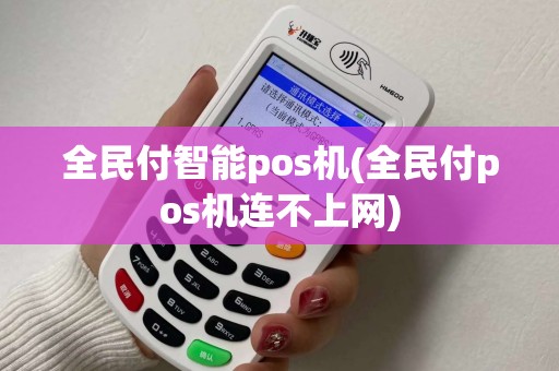 全民付智能pos机(全民付pos机连不上网)