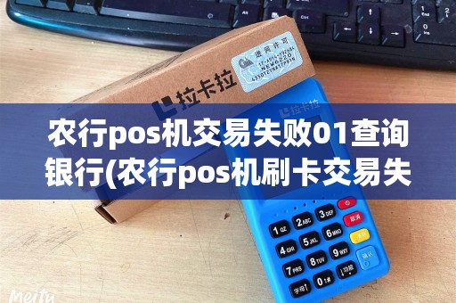 农行pos机交易失败01查询银行(农行pos机刷卡交易失败)