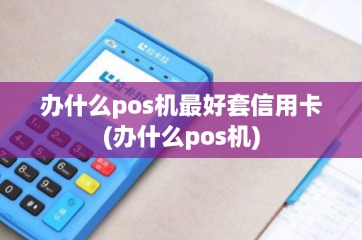 办什么pos机最好套信用卡(办什么pos机)